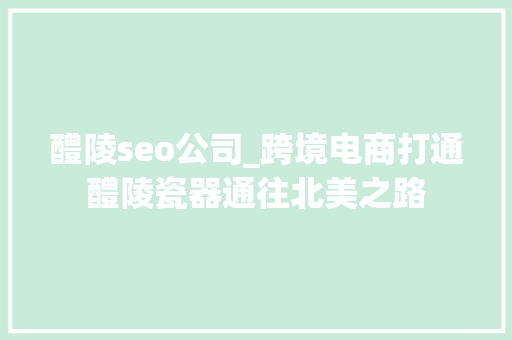 醴陵seo公司_跨境电商打通醴陵瓷器通往北美之路
