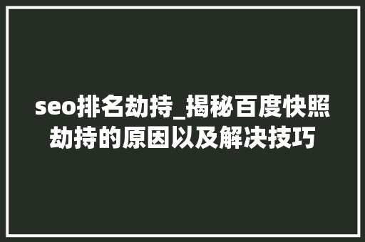seo排名劫持_揭秘百度快照劫持的原因以及解决技巧