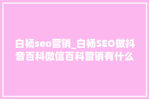 白杨seo营销_白杨SEO做抖音百科微信百科营销有什么用处怎么创建词条