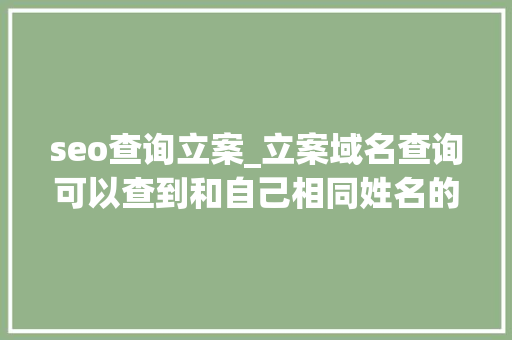 seo查询立案_立案域名查询可以查到和自己相同姓名的立案 你有没有查过 seo查询立案_立案域名查询可以查到和自己相同姓名的立案 你有没有查过 SEO关键词