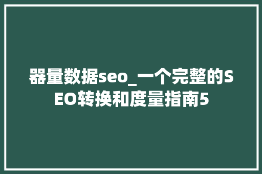 器量数据seo_一个完整的SEO转换和度量指南5 器量数据seo_一个完整的SEO转换和度量指南5 必应SEO