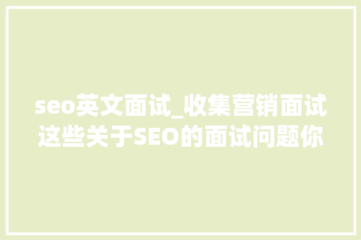 seo英文面试_收集营销面试这些关于SEO的面试问题你真的答对了吗 seo英文面试_收集营销面试这些关于SEO的面试问题你真的答对了吗 搜狗SEO