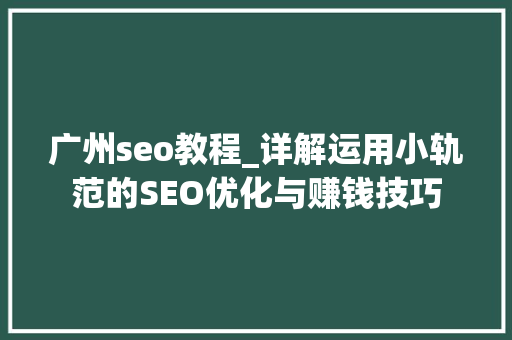 广州seo教程_详解运用小轨范的SEO优化与赚钱技巧 广州seo教程_详解运用小轨范的SEO优化与赚钱技巧 神马SEO