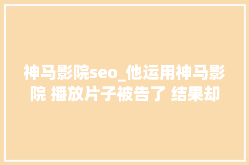 神马影院seo_他运用神马影院 播放片子被告了 结果却是侵权另有他人 神马影院seo_他运用神马影院 播放片子被告了 结果却是侵权另有他人 必应SEO