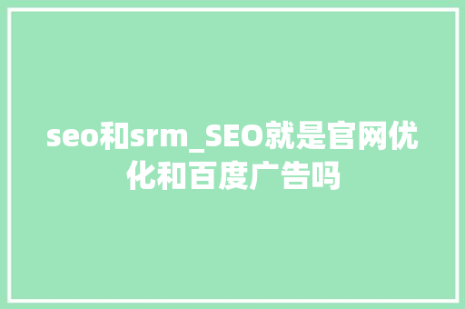 seo和srm_SEO就是官网优化和百度广告吗 seo和srm_SEO就是官网优化和百度广告吗 SEO关键词