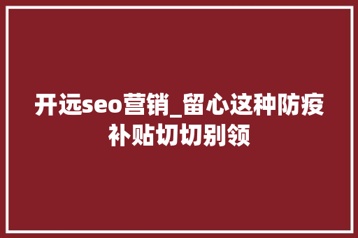 开远seo营销_留心这种防疫补贴切切别领 开远seo营销_留心这种防疫补贴切切别领 百度SEO