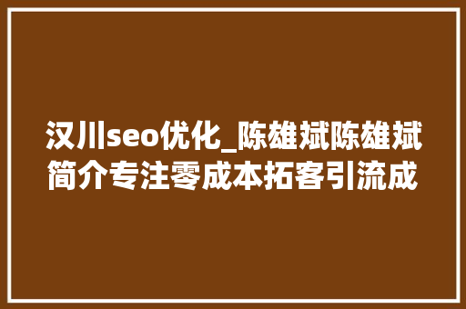 汉川seo优化_陈雄斌陈雄斌简介专注零成本拓客引流成交裂变 汉川seo优化_陈雄斌陈雄斌简介专注零成本拓客引流成交裂变 百度SEO
