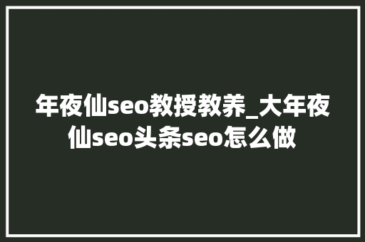 年夜仙seo教授教养_大年夜仙seo头条seo怎么做 年夜仙seo教授教养_大年夜仙seo头条seo怎么做 SEO关键词