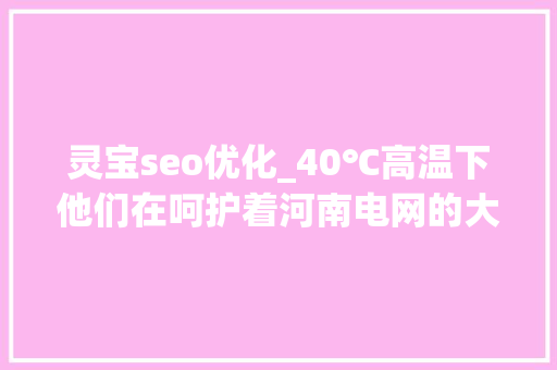 灵宝seo优化_40℃高温下他们在呵护着河南电网的大年夜动脉 灵宝seo优化_40℃高温下他们在呵护着河南电网的大年夜动脉 必应SEO