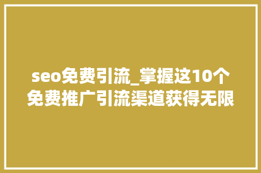 seo免费引流_掌握这10个免费推广引流渠道获得无限商机 seo免费引流_掌握这10个免费推广引流渠道获得无限商机 神马SEO