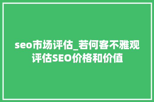 seo市场评估_若何客不雅观评估SEO价格和价值 seo市场评估_若何客不雅观评估SEO价格和价值 神马SEO