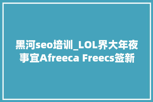 黑河seo培训_LOL界大年夜事宜Afreeca Freecs签新成员和新教练