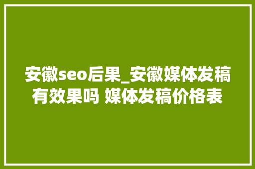安徽seo后果_安徽媒体发稿有效果吗 媒体发稿价格表 河北媒体发稿渠道商 安徽seo后果_安徽媒体发稿有效果吗 媒体发稿价格表 河北媒体发稿渠道商 神马SEO