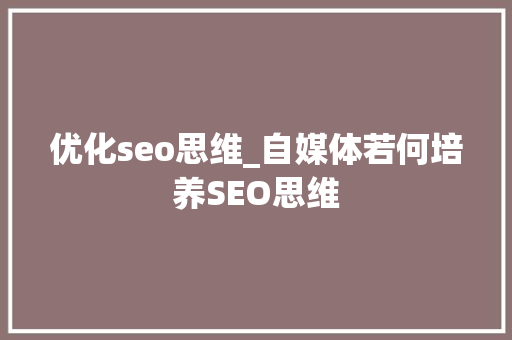 优化seo思维_自媒体若何培养SEO思维 SEO关键词 优化seo思维_自媒体若何培养SEO思维 优化seo思维_自媒体若何培养SEO思维 SEO关键词