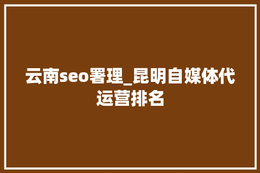 云南seo署理_昆明自媒体代运营排名 云南seo署理_昆明自媒体代运营排名 SEO关键词