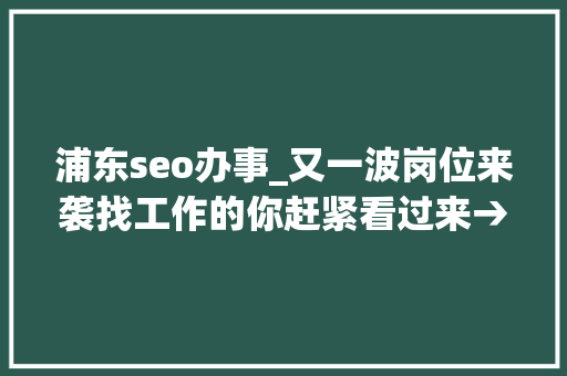 浦东seo办事_又一波岗位来袭找工作的你赶紧看过来→ 浦东seo办事_又一波岗位来袭找工作的你赶紧看过来→ SEO关键词
