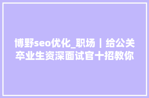 博野seo优化_职场｜给公关卒业生资深面试官十招教你脱颖而出 博野seo优化_职场｜给公关卒业生资深面试官十招教你脱颖而出 网站建设公司