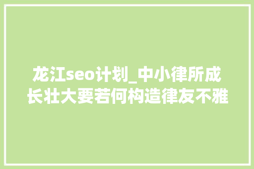 龙江seo计划_中小律所成长壮大要若何构造律友不雅观察 龙江seo计划_中小律所成长壮大要若何构造律友不雅观察 神马SEO