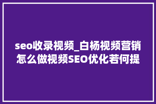 seo收录视频_白杨视频营销怎么做视频SEO优化若何提高收录和排名 seo收录视频_白杨视频营销怎么做视频SEO优化若何提高收录和排名 百度SEO