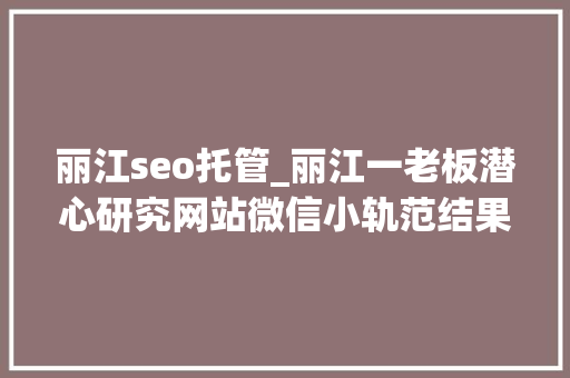 丽江seo托管_丽江一老板潜心研究网站微信小轨范结果公司倒闭了 丽江seo托管_丽江一老板潜心研究网站微信小轨范结果公司倒闭了 神马SEO