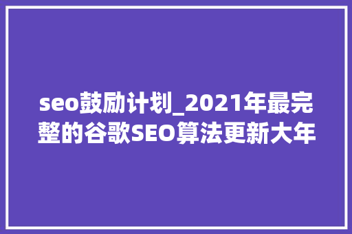 seo鼓励计划_2021年最完整的谷歌SEO算法更新大年夜全 seo鼓励计划_2021年最完整的谷歌SEO算法更新大年夜全 百度SEO