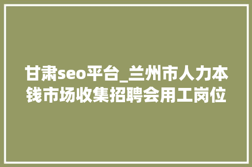 甘肃seo平台_兰州市人力本钱市场收集招聘会用工岗位招聘信息第十三期 甘肃seo平台_兰州市人力本钱市场收集招聘会用工岗位招聘信息第十三期 网站建设公司