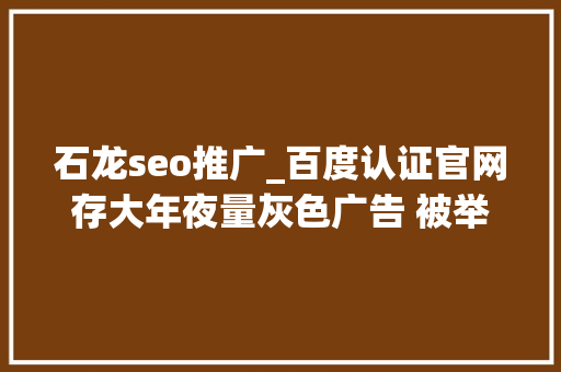 石龙seo推广_百度认证官网存大年夜量灰色广告 被举报后已撤认证标识 石龙seo推广_百度认证官网存大年夜量灰色广告 被举报后已撤认证标识 百度SEO