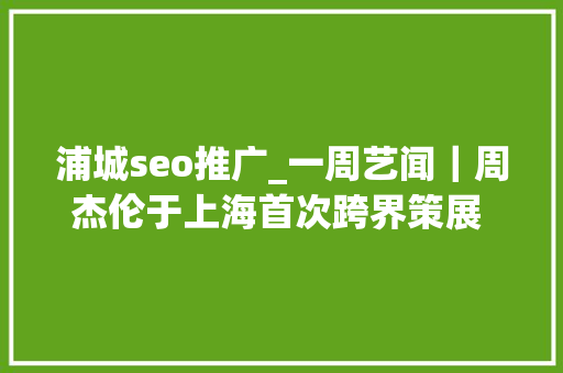 浦城seo推广_一周艺闻｜周杰伦于上海首次跨界策展 2023台北国际艺术博览会启幕  凤凰艺术 浦城seo推广_一周艺闻｜周杰伦于上海首次跨界策展 2023台北国际艺术博览会启幕  凤凰艺术 必应SEO