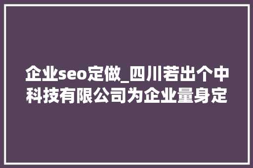 企业seo定做_四川若出个中科技有限公司为企业量身定制SEO策略 企业seo定做_四川若出个中科技有限公司为企业量身定制SEO策略 搜狗SEO