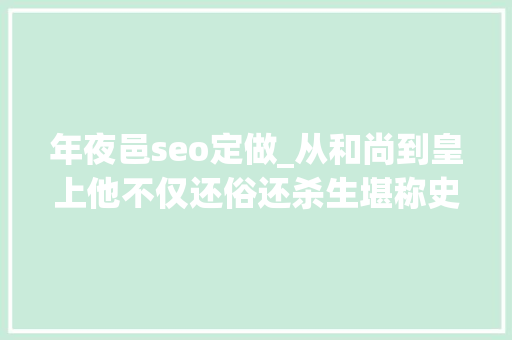 年夜邑seo定做_从和尚到皇上他不仅还俗还杀生堪称史上最硬核皇帝 年夜邑seo定做_从和尚到皇上他不仅还俗还杀生堪称史上最硬核皇帝 SEO关键词