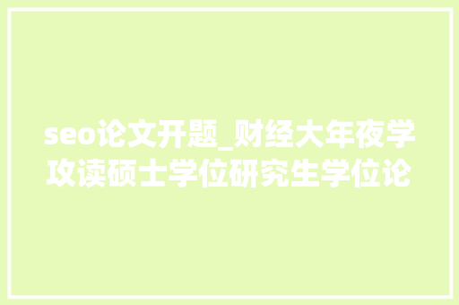 seo论文开题_财经大年夜学攻读硕士学位研究生学位论文开题申报书 seo论文开题_财经大年夜学攻读硕士学位研究生学位论文开题申报书 百度SEO