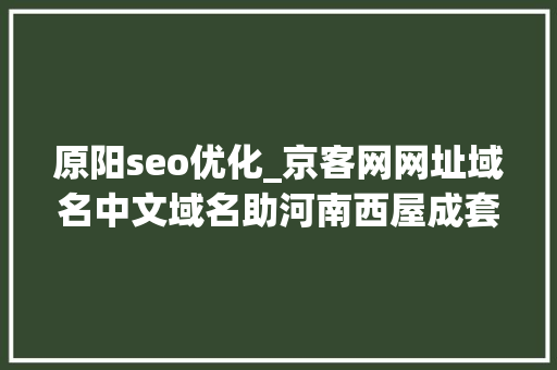 原阳seo优化_京客网网址域名中文域名助河南西屋成套设备迈向行业新高度 原阳seo优化_京客网网址域名中文域名助河南西屋成套设备迈向行业新高度 SEO关键词
