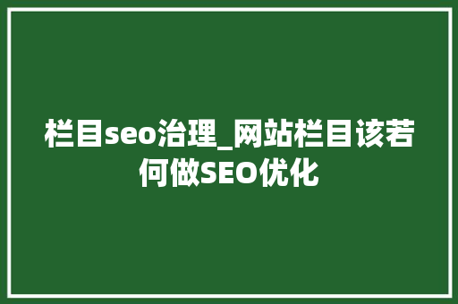 栏目seo治理_网站栏目该若何做SEO优化 栏目seo治理_网站栏目该若何做SEO优化 神马SEO