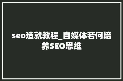 seo造就教程_自媒体若何培养SEO思维 seo造就教程_自媒体若何培养SEO思维 必应SEO