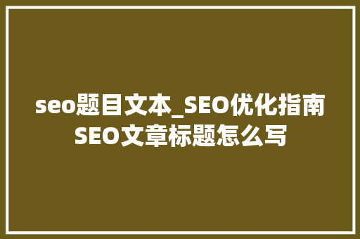 seo题目文本_SEO优化指南SEO文章标题怎么写 seo题目文本_SEO优化指南SEO文章标题怎么写 搜狗SEO
