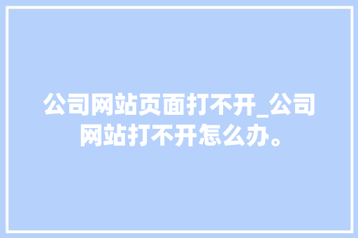 公司网站页面打不开_公司网站打不开怎么办。 公司网站页面打不开_公司网站打不开怎么办。 网站建设公司