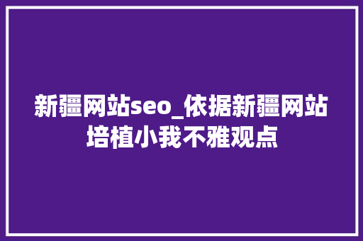 新疆网站seo_依据新疆网站培植小我不雅观点 新疆网站seo_依据新疆网站培植小我不雅观点 必应SEO