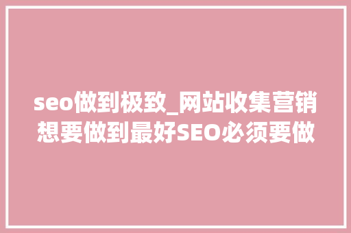 seo做到极致_网站收集营销想要做到最好SEO必须要做到极致 seo做到极致_网站收集营销想要做到最好SEO必须要做到极致 百度SEO