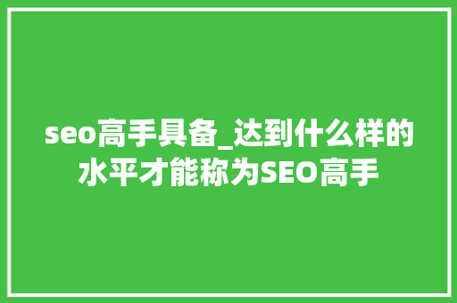 seo高手具备_达到什么样的水平才能称为SEO高手 seo高手具备_达到什么样的水平才能称为SEO高手 SEO关键词