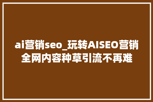 ai营销seo_玩转AISEO营销全网内容种草引流不再难 ai营销seo_玩转AISEO营销全网内容种草引流不再难 必应SEO