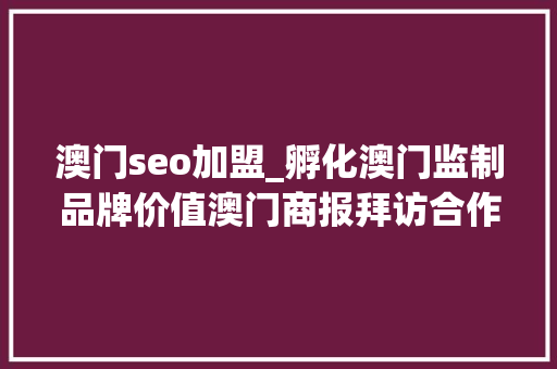 澳门seo加盟_孵化澳门监制品牌价值澳门商报拜访合作区平易近闹事务局 澳门seo加盟_孵化澳门监制品牌价值澳门商报拜访合作区平易近闹事务局 搜狗SEO