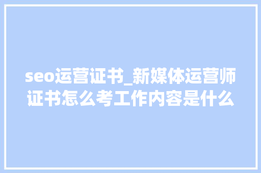 seo运营证书_新媒体运营师证书怎么考工作内容是什么证书国家认可吗 seo运营证书_新媒体运营师证书怎么考工作内容是什么证书国家认可吗 搜狗SEO
