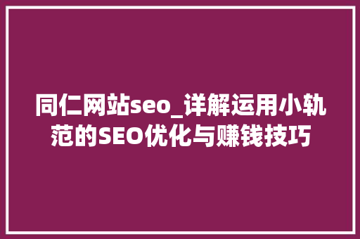 同仁网站seo_详解运用小轨范的SEO优化与赚钱技巧 同仁网站seo_详解运用小轨范的SEO优化与赚钱技巧 必应SEO