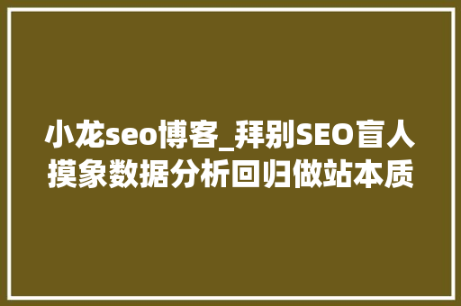小龙seo博客_拜别SEO盲人摸象数据分析回归做站本质 小龙seo博客_拜别SEO盲人摸象数据分析回归做站本质 搜狗SEO