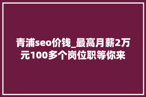 青浦seo价钱_最高月薪2万元100多个岗位职等你来 青浦seo价钱_最高月薪2万元100多个岗位职等你来 SEO关键词