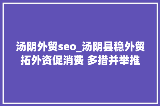 汤阴外贸seo_汤阴县稳外贸拓外资促消费 多措并举推进经济成长 汤阴外贸seo_汤阴县稳外贸拓外资促消费 多措并举推进经济成长 网站建设公司