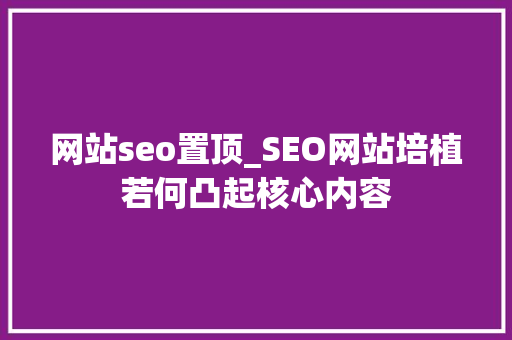 网站seo置顶_SEO网站培植若何凸起核心内容 网站seo置顶_SEO网站培植若何凸起核心内容 SEO关键词
