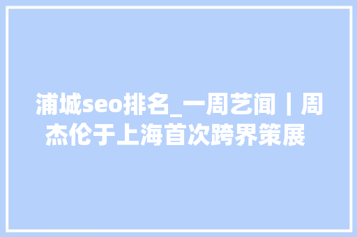 浦城seo排名_一周艺闻｜周杰伦于上海首次跨界策展 2023台北国际艺术博览会启幕  凤凰艺术 浦城seo排名_一周艺闻｜周杰伦于上海首次跨界策展 2023台北国际艺术博览会启幕  凤凰艺术 神马SEO