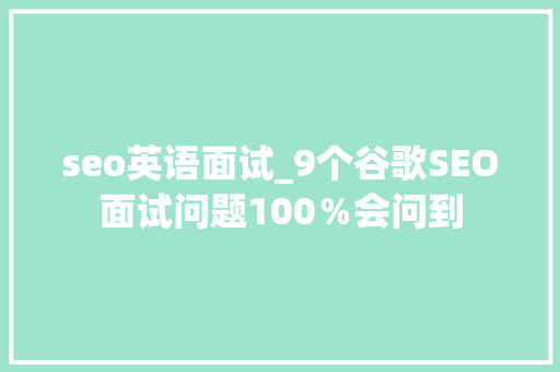 seo英语面试_9个谷歌SEO面试问题100％会问到 seo英语面试_9个谷歌SEO面试问题100％会问到 神马SEO