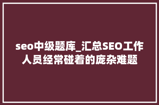seo中级题库_汇总SEO工作人员经常碰着的庞杂难题 seo中级题库_汇总SEO工作人员经常碰着的庞杂难题 神马SEO